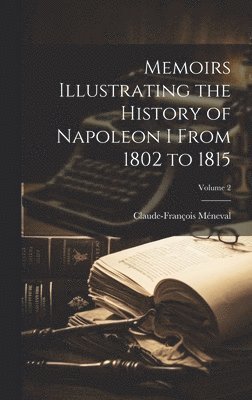 Memoirs Illustrating the History of Napoleon I From 1802 to 1815; Volume 2 1