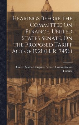 Hearings Before the Committee On Finance, United States Senate, On the Proposed Tariff Act of 1921 (H. R. 7456) 1