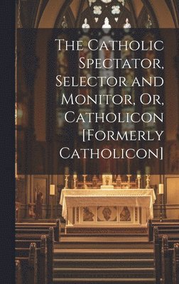 The Catholic Spectator, Selector and Monitor, Or, Catholicon [Formerly Catholicon] 1