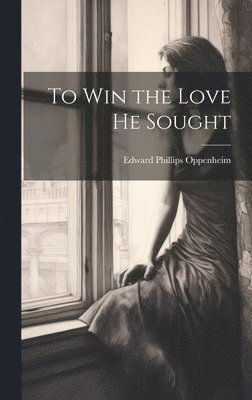 Edward Phillips Oppenheim - To Win the Love He Sought, Inbunden