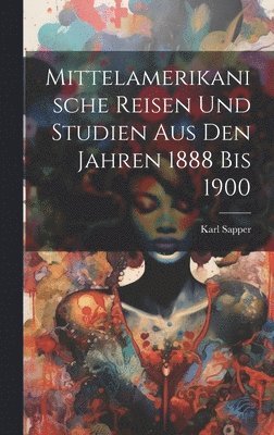 bokomslag Mittelamerikanische Reisen Und Studien Aus Den Jahren 1888 Bis 1900