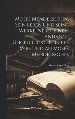 Meyer Kayserling - Moses Mendelssohn. Sein Leben und seine Werke. Nebst einem Anhange ungedruckter Briefe von und an Moses Mendelssohn., Inbunden