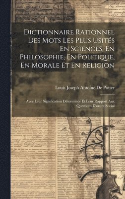 Dictionnaire Rationnel Des Mots Les Plus Usités En Sciences, En Philosophie, En Politique, En Morale Et En Religion