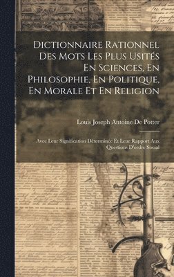 Dictionnaire Rationnel Des Mots Les Plus Usits En Sciences, En Philosophie, En Politique, En Morale Et En Religion 1