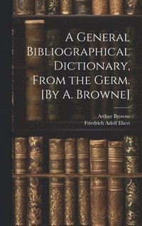 bokomslag A General Bibliographical Dictionary, From the Germ. [By A. Browne]