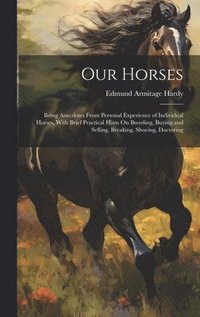 bokomslag Our Horses: Being Anecdotes From Personal Experience of Individual Horses, With Brief Practical Hints On Breeding, Buying and Sell