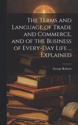 George Roberts - Terms and Language of Trade and Commerce, and of the Business of Every-Day Life ... Explained, Inbunden