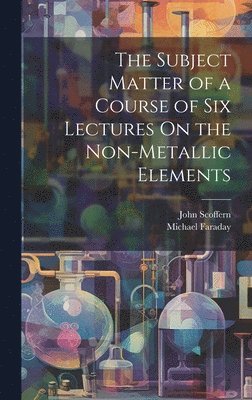 The Subject Matter of a Course of Six Lectures On the Non-Metallic Elements 1