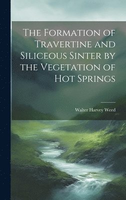 Walter Harvey Weed - Formation of Travertine and Siliceous Sinter by the Vegetation of Hot Springs, Inbunden