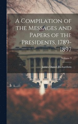 bokomslag A Compilation of the Messages and Papers of the Presidents, 1789-1897; Volume 9