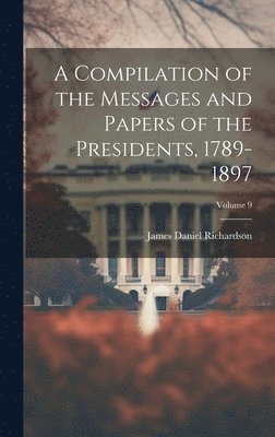 A Compilation of the Messages and Papers of the Presidents, 1789-1897; Volume 9 1