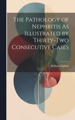 William Ophüls - Pathology of Nephritis As Illustrated by Thirty-Two Consecutive Cases, Inbunden