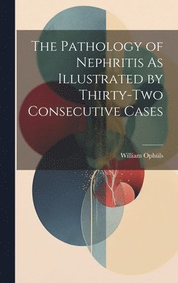 The Pathology of Nephritis As Illustrated by Thirty-Two Consecutive Cases 1