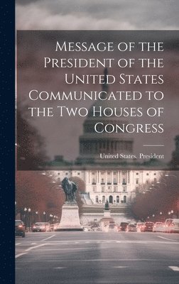 bokomslag Message of the President of the United States Communicated to the Two Houses of Congress