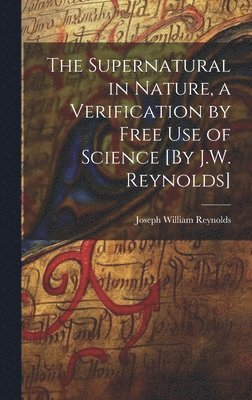 Supernatural in Nature, a Verification by Free Use of Science [By J.W. Reynolds]