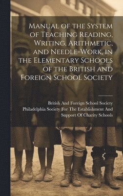 British And Foreign School Society, Philadelphia Society for the Establis - Manual of the System of Teaching Reading, Writing, Arithmetic, and Needle-Work, in the Elementary Schools of the British and Foreign School Society, Inbunden