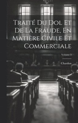 Trait Du Dol Et De La Fraude, En Matire Civile Et Commerciale; Volume 3 1