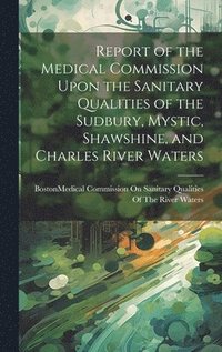 bokomslag Report of the Medical Commission Upon the Sanitary Qualities of the Sudbury, Mystic, Shawshine, and Charles River Waters