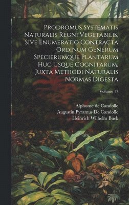 Prodromus Systematis Naturalis Regni Vegetabilis, Sive Enumeratio Contracta Ordinum Generum Specierumque Plantarum Huc Usque Cognitarum, Juxta Methodi Naturalis Normas Digesta; Volume 17 1
