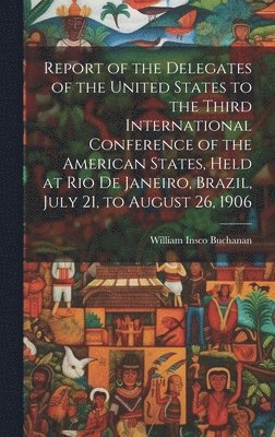 bokomslag Report of the Delegates of the United States to the Third International Conference of the American States, Held at Rio De Janeiro, Brazil, July 21, to August 26, 1906