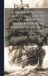 bokomslag The History of a Ship, From Her Cradle to Her Grave. With a Short Account of Modern Steam Ships and Torpedoes