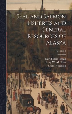 David Starr Jordan, Sheldon Jackson, Henry Wood Elliott - Seal and Salmon Fisheries and General Resources of Alaska; Volume 1, Inbunden
