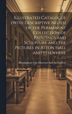 bokomslag Illustrated Catalogue (With Descriptive Notes) of the Permanent Collection of Paintings and Sculpture and the Pictures in Aston Hall and Elsewhere