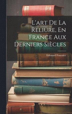 L'art De La Reliure, En France Aux Derniers Sicles 1