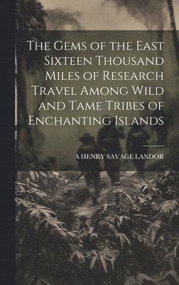 The Gems of the East Sixteen Thousand Miles of Research Travel Among Wild and Tame Tribes of Enchanting Islands 1