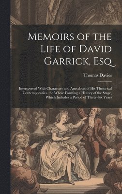 Memoirs of the Life of David Garrick, Esq: Interspersed With Characters and Anecdotes of His Theatrical Contemporaries. the Whole Forming a History of 1