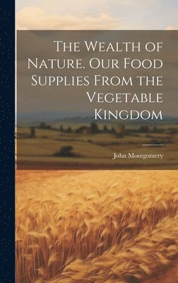 Wealth of Nature. Our Food Supplies From the Vegetable Kingdom