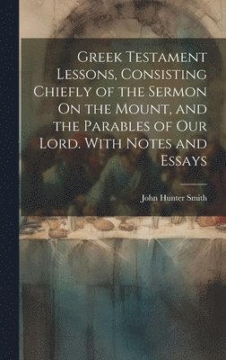 John Hunter Smith - Greek Testament Lessons, Consisting Chiefly of the Sermon On the Mount, and the Parables of Our Lord. With Notes and Essays, Inbunden