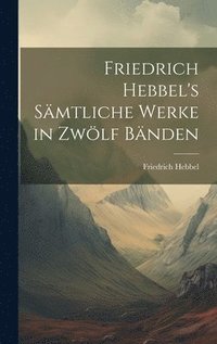 bokomslag Friedrich Hebbel's smtliche Werke in zwlf Bnden