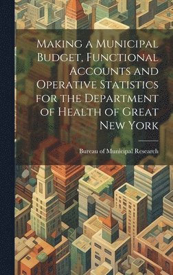 Bureau Of Municipal Research (New York - Making a Municipal Budget, Functional Accounts and Operative Statistics for the Department of Health of Great New York, Inbunden