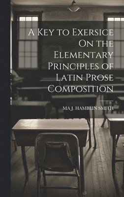 Ma J Hamblin Smith, Ma J. Hamblin Smith, MA J. HAMBLIN SMITH - Key to Exersice On the Elementary Principles of Latin Prose Composition, Inbunden
