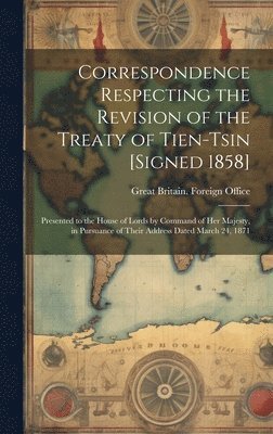 Correspondence Respecting the Revision of the Treaty of Tien-Tsin [Signed 1858] 1