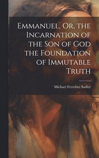 bokomslag Emmanuel, Or, the Incarnation of the Son of God the Foundation of Immutable Truth