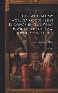 bokomslag He--&quot;With All My Worldly Goods I Thee Endow,&quot; She--&quot;But, What Is Written in the Law, How Readest Thou?&quot;