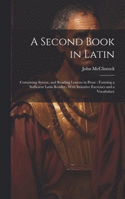 John McClintock, John Mcclintock - A Second Book in Latin: Containing Syntax, and Reading Lessons in Prose: Forming a Sufficient Latin Reader: With Imitative Exercises and a Vocabulary, Inbunden