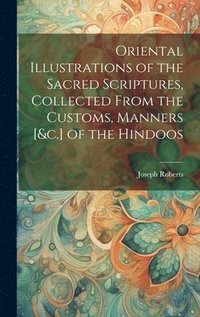 bokomslag Oriental Illustrations of the Sacred Scriptures, Collected From the Customs, Manners [&c.] of the Hindoos