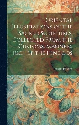 Oriental Illustrations of the Sacred Scriptures, Collected From the Customs, Manners [&c.] of the Hindoos 1