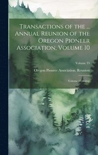 bokomslag Transactions of the ... Annual Reunion of the Oregon Pioneer Association, Volume 10; volume 23; Volume 35