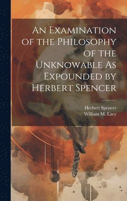 William M Lacy, Herbert Spencer - Examination of the Philosophy of the Unknowable As Expounded by Herbert Spencer, Inbunden