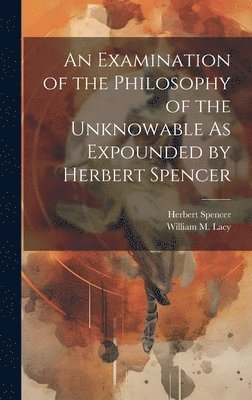 An Examination of the Philosophy of the Unknowable As Expounded by Herbert Spencer 1
