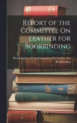 Royal Society Of Arts (Great Britain) - Report of the Committee On Leather for Bookbinding, Inbunden