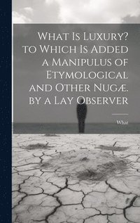 bokomslag What Is Luxury? to Which Is Added a Manipulus of Etymological and Other Nugæ. by a Lay Observer