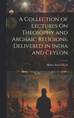 A Collection of Lectures On Theosophy and Archaic Religions, Delivered in India and Ceylon 1
