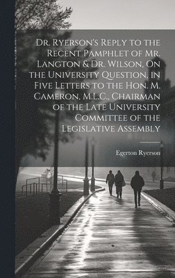 Dr. Ryerson's Reply to the Recent Pamphlet of Mr. Langton & Dr. Wilson, On the University Question, in Five Letters to the Hon. M. Cameron, M.L.C., Chairman of the Late University Committee of the 1