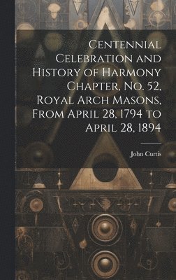 Centennial Celebration and History of Harmony Chapter, No. 52, Royal Arch Masons, From April 28, 1794 to April 28, 1894