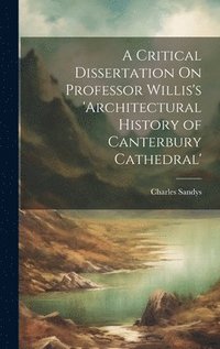 bokomslag A Critical Dissertation On Professor Willis's 'architectural History of Canterbury Cathedral'